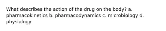 What describes the action of the drug on the body? a. pharmacokinetics b. pharmacodynamics c. microbiology d. physiology