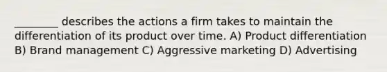 ________ describes the actions a firm takes to maintain the differentiation of its product over time. A) Product differentiation B) Brand management C) Aggressive marketing D) Advertising