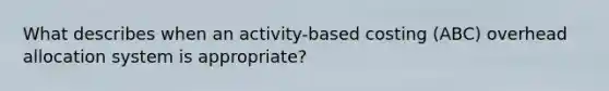 What describes when an activity-based costing (ABC) overhead allocation system is appropriate?