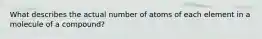 What describes the actual number of atoms of each element in a molecule of a compound?