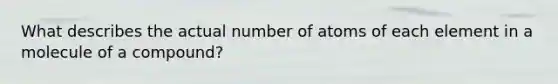 What describes the actual number of atoms of each element in a molecule of a compound?