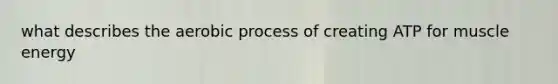 what describes the aerobic process of creating ATP for muscle energy