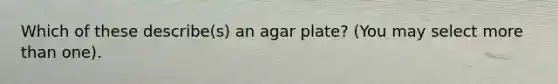 Which of these describe(s) an agar plate? (You may select <a href='https://www.questionai.com/knowledge/keWHlEPx42-more-than' class='anchor-knowledge'>more than</a> one).