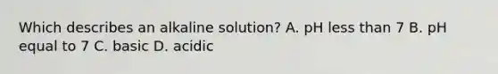 Which describes an alkaline solution? A. pH less than 7 B. pH equal to 7 C. basic D. acidic