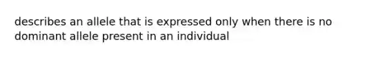 describes an allele that is expressed only when there is no dominant allele present in an individual