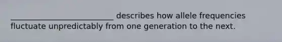 __________________________ describes how allele frequencies fluctuate unpredictably from one generation to the next.