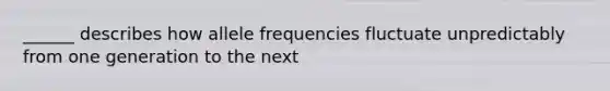 ______ describes how allele frequencies fluctuate unpredictably from one generation to the next