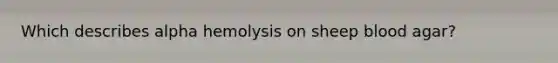 Which describes alpha hemolysis on sheep blood agar?