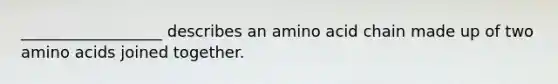 __________________ describes an amino acid chain made up of two <a href='https://www.questionai.com/knowledge/k9gb720LCl-amino-acids' class='anchor-knowledge'>amino acids</a> joined together.