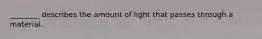 ________ describes the amount of light that passes through a material.