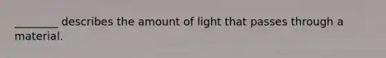 ________ describes the amount of light that passes through a material.