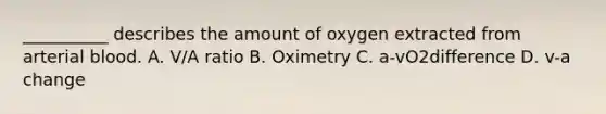 __________ describes the amount of oxygen extracted from arterial blood. A. V/A ratio B. Oximetry C. a-vO2difference D. v-a change