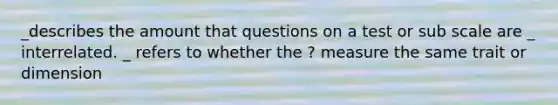 _describes the amount that questions on a test or sub scale are _ interrelated. _ refers to whether the ? measure the same trait or dimension