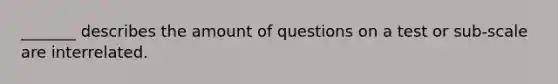 _______ describes the amount of questions on a test or sub-scale are interrelated.