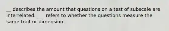 __ describes the amount that questions on a test of subscale are interrelated. ___ refers to whether the questions measure the same trait or dimension.