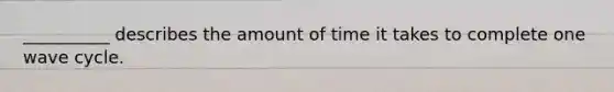__________ describes the amount of time it takes to complete one wave cycle.