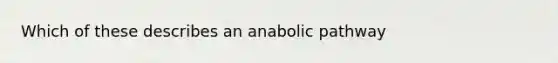 Which of these describes an anabolic pathway