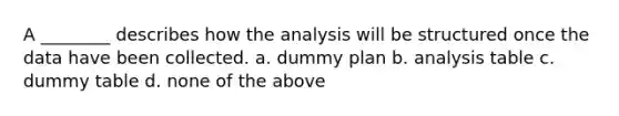 A ________ describes how the analysis will be structured once the data have been collected. a. dummy plan b. analysis table c. dummy table d. none of the above