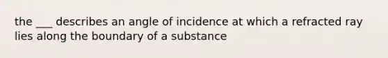 the ___ describes an angle of incidence at which a refracted ray lies along the boundary of a substance