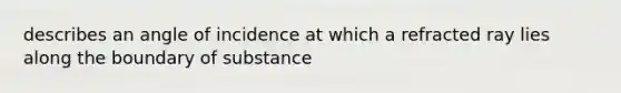 describes an angle of incidence at which a refracted ray lies along the boundary of substance