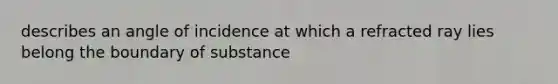 describes an angle of incidence at which a refracted ray lies belong the boundary of substance