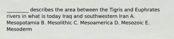 _________ describes the area between the Tigris and Euphrates rivers in what is today Iraq and southwestern Iran A. Mesopotamia B. Mesolithic C. Mesoamerica D. Mesozoic E. Mesoderm