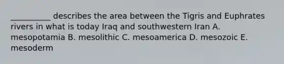 __________ describes the area between the Tigris and Euphrates rivers in what is today Iraq and southwestern Iran A. mesopotamia B. mesolithic C. mesoamerica D. mesozoic E. mesoderm