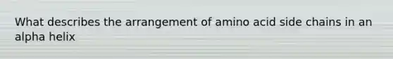 What describes the arrangement of amino acid side chains in an alpha helix