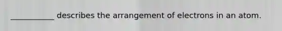 ___________ describes the arrangement of electrons in an atom.