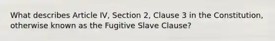 What describes Article IV, Section 2, Clause 3 in the Constitution, otherwise known as the Fugitive Slave Clause?