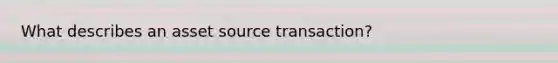 What describes an asset source transaction?