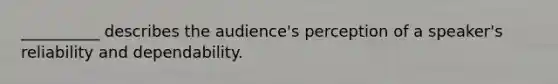 __________ describes the audience's perception of a speaker's reliability and dependability.