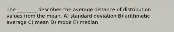 The ________ describes the average distance of distribution values from the mean. A) standard deviation B) arithmetic average C) mean D) mode E) median