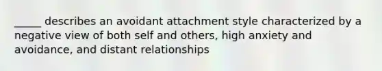 _____ describes an avoidant attachment style characterized by a negative view of both self and others, high anxiety and avoidance, and distant relationships