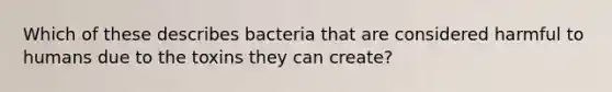 Which of these describes bacteria that are considered harmful to humans due to the toxins they can create?