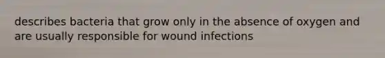 describes bacteria that grow only in the absence of oxygen and are usually responsible for wound infections