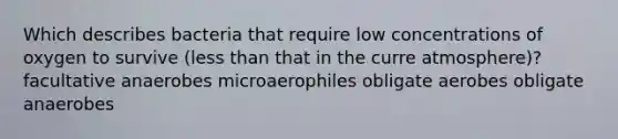 Which describes bacteria that require low concentrations of oxygen to survive (less than that in the curre atmosphere)? facultative anaerobes microaerophiles obligate aerobes obligate anaerobes