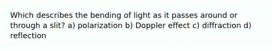 Which describes the bending of light as it passes around or through a slit? a) polarization b) Doppler effect c) diffraction d) reflection