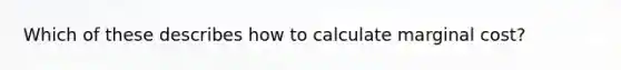 Which of these describes how to calculate marginal cost?