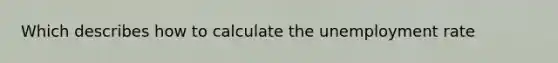 Which describes how to calculate the unemployment rate