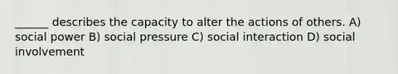 ______ describes the capacity to alter the actions of others. A) social power B) social pressure C) social interaction D) social involvement