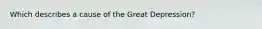 Which describes a cause of the Great Depression?