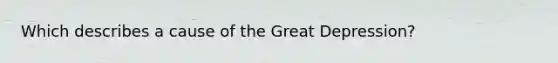 Which describes a cause of the Great Depression?