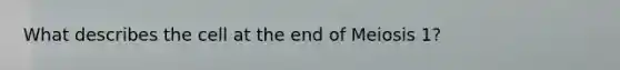 What describes the cell at the end of Meiosis 1?
