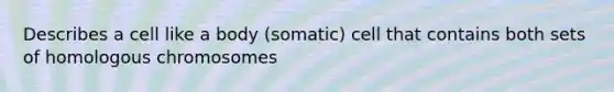 Describes a cell like a body (somatic) cell that contains both sets of homologous chromosomes