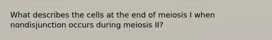 What describes the cells at the end of meiosis I when nondisjunction occurs during meiosis II?