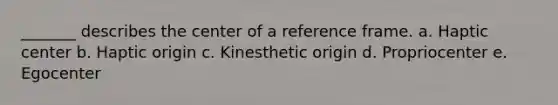 _______ describes the center of a reference frame. a. Haptic center b. Haptic origin c. Kinesthetic origin d. Propriocenter e. Egocenter