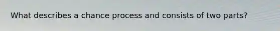 What describes a chance process and consists of two parts?