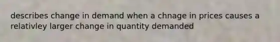 describes change in demand when a chnage in prices causes a relativley larger change in quantity demanded