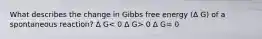 What describes the change in Gibbs free energy (∆ G) of a spontaneous reaction? ∆ G 0 ∆ G= 0